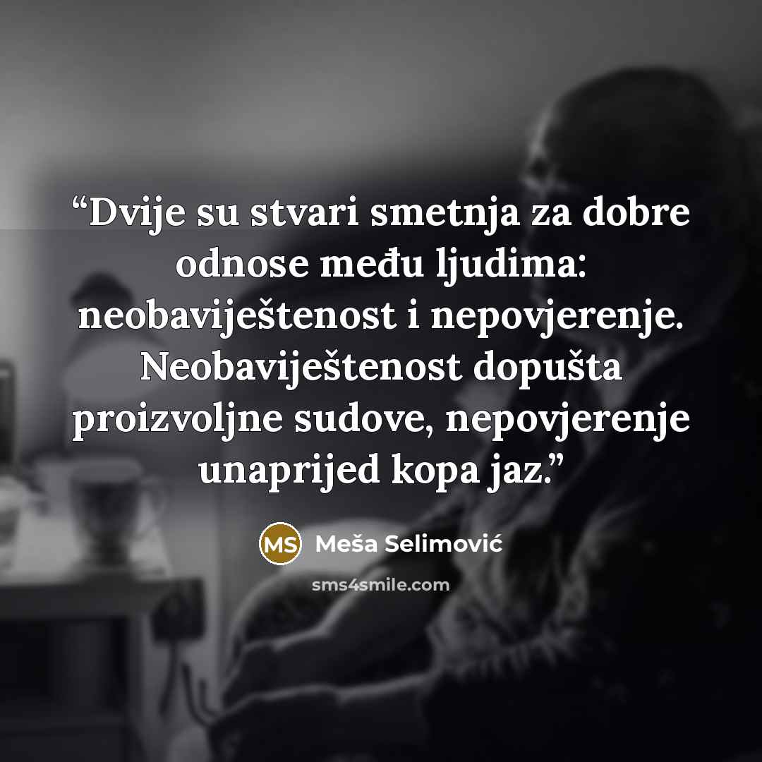 “Dvije su stvari smetnja za dobre odnose među ljudima: neobaviještenost i nepovjerenje. Neobaviještenost dopušta proizvoljne sudove, nepovjerenje unaprijed kopa jaz.” quote by Meša Selimović