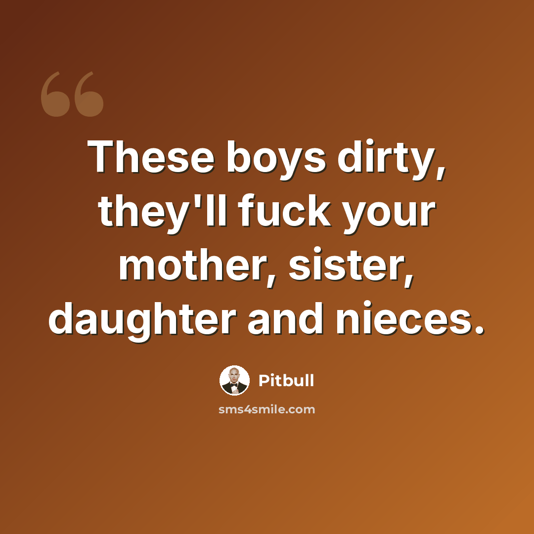“These boys dirty, they'll fuck your mother, sister, daughter and nieces.” quote by Pitbull
