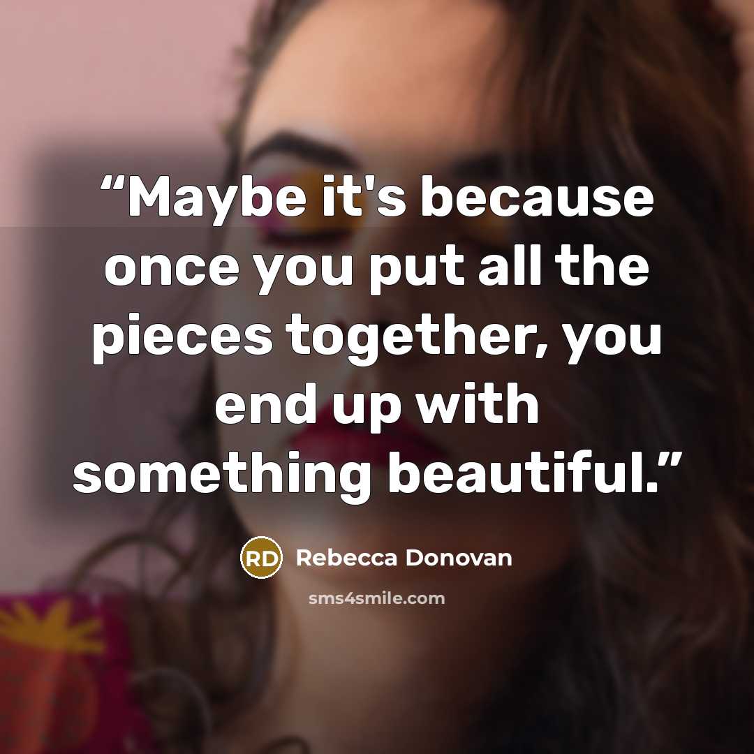 “Maybe it's because once you put all the pieces together, you end up with something beautiful.” quote by Rebecca Donovan