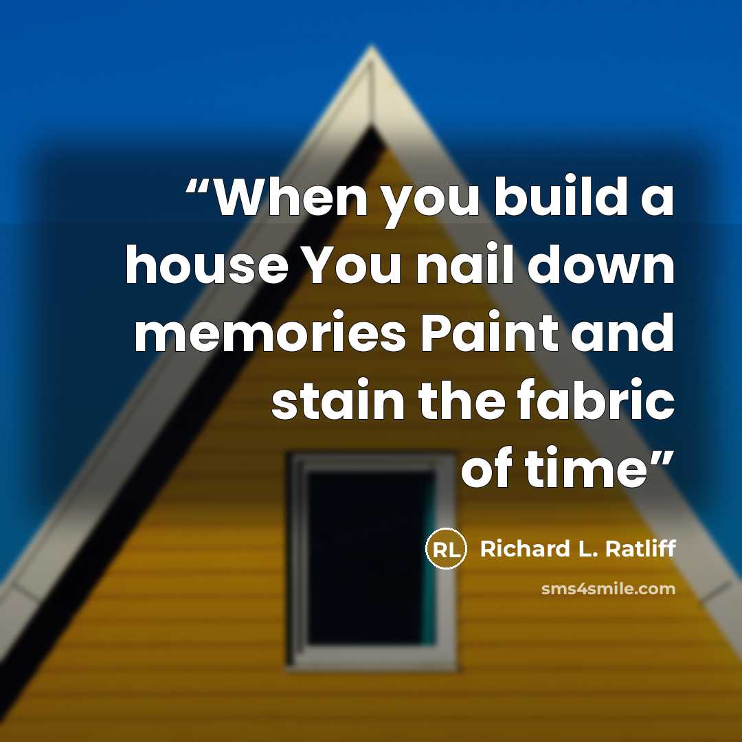 “When you build a house You nail down memories Paint and stain the fabric of time” quote by Richard L. Ratliff