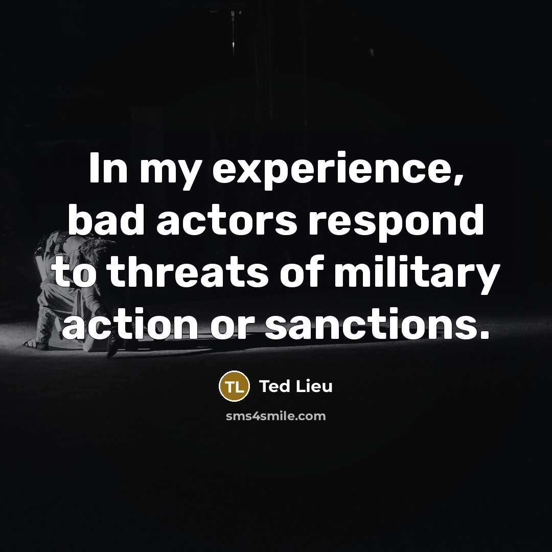 “In my experience, bad actors respond to threats of military action or sanctions.” quote by Ted Lieu