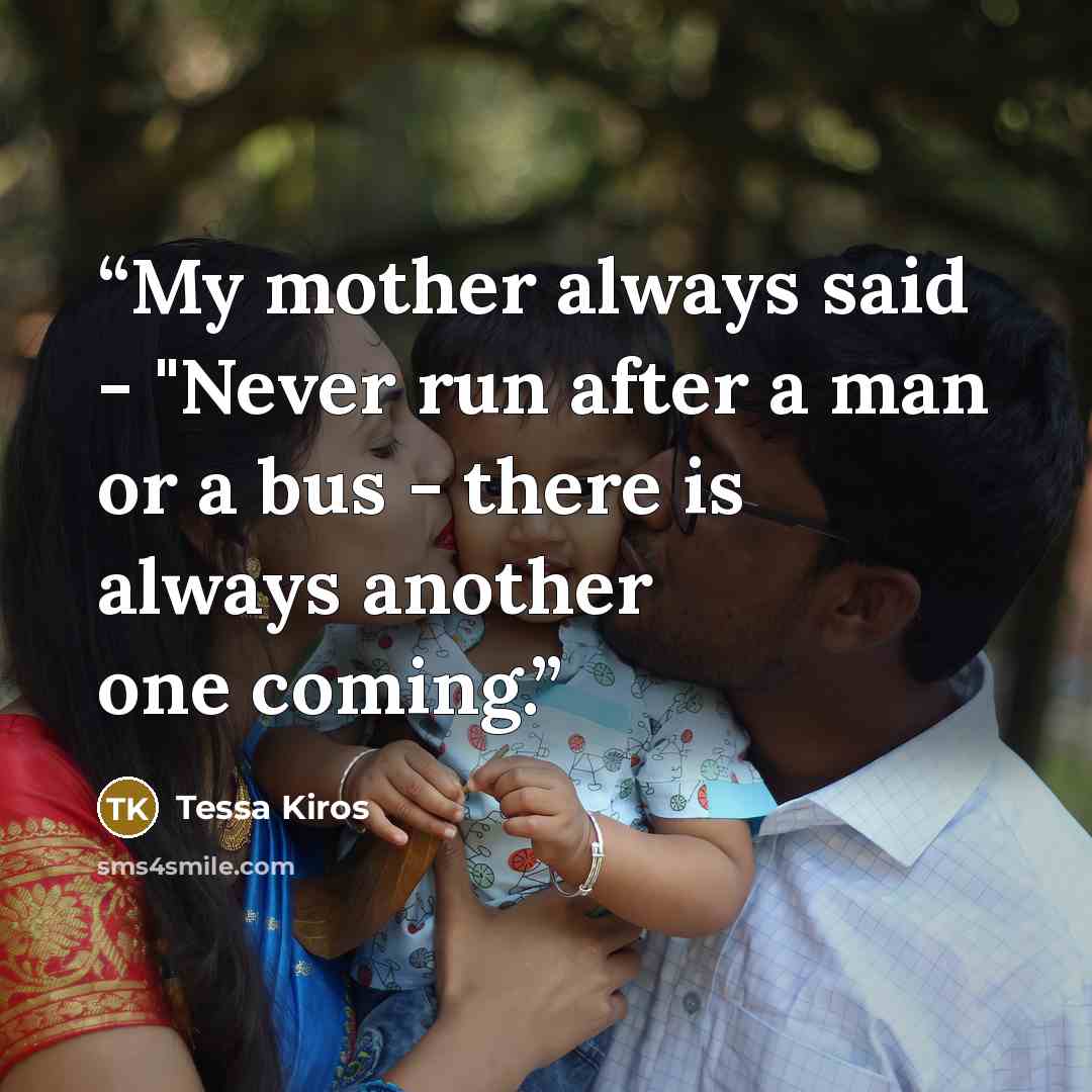 “My mother always said - "Never run after a man or a bus - there is always another one coming.” quote by Tessa Kiros