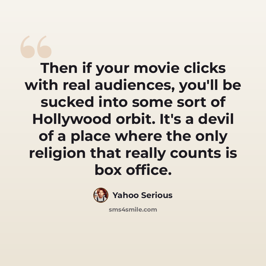 “Then if your movie clicks with real audiences, you'll be sucked into some sort of Hollywood orbit. It's a devil of a place where the only religion that really counts is box office.” quote by Yahoo Serious