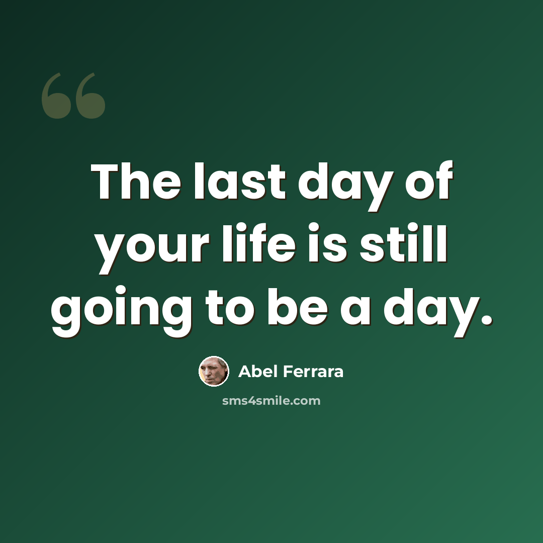 “The last day of your life is still going to be a day.” quote by Abel Ferrara