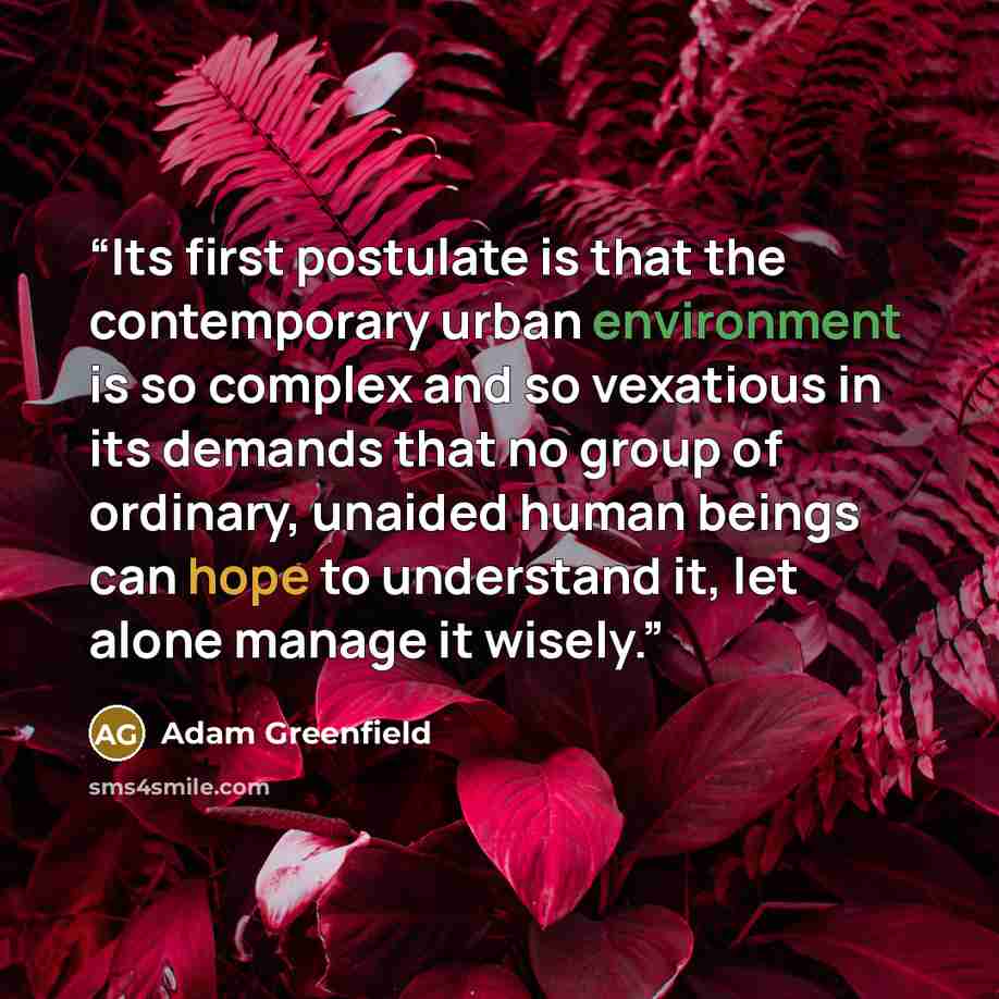 “Its first postulate is that the contemporary urban environment is so complex and so vexatious in its demands that no group of ordinary, unaided human beings can hope to understand it, let alone manage it wisely.” quote by Adam Greenfield