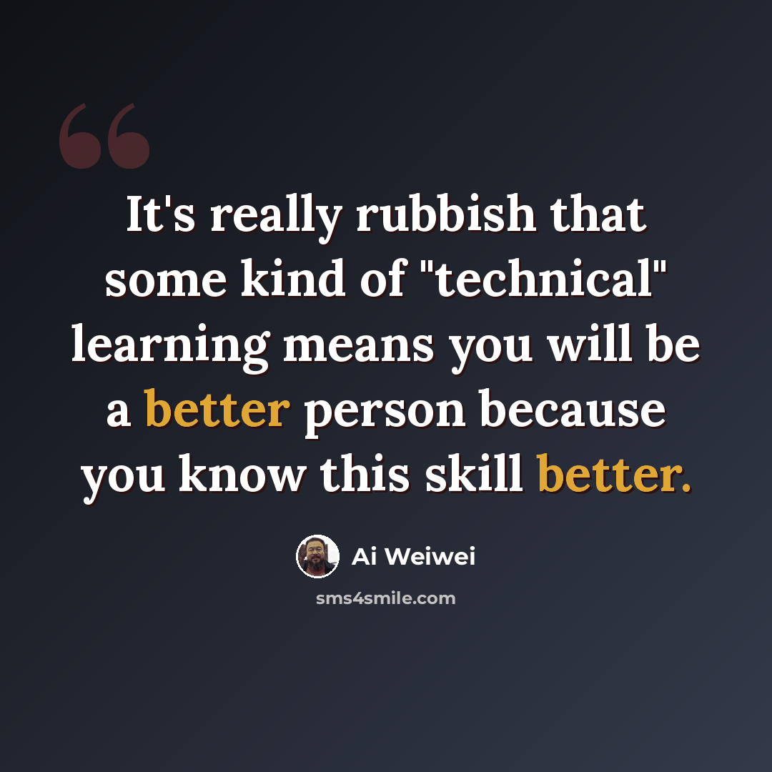 “It's really rubbish that some kind of "technical" learning means you will be a better person because you know this skill better.” quote by Ai Weiwei