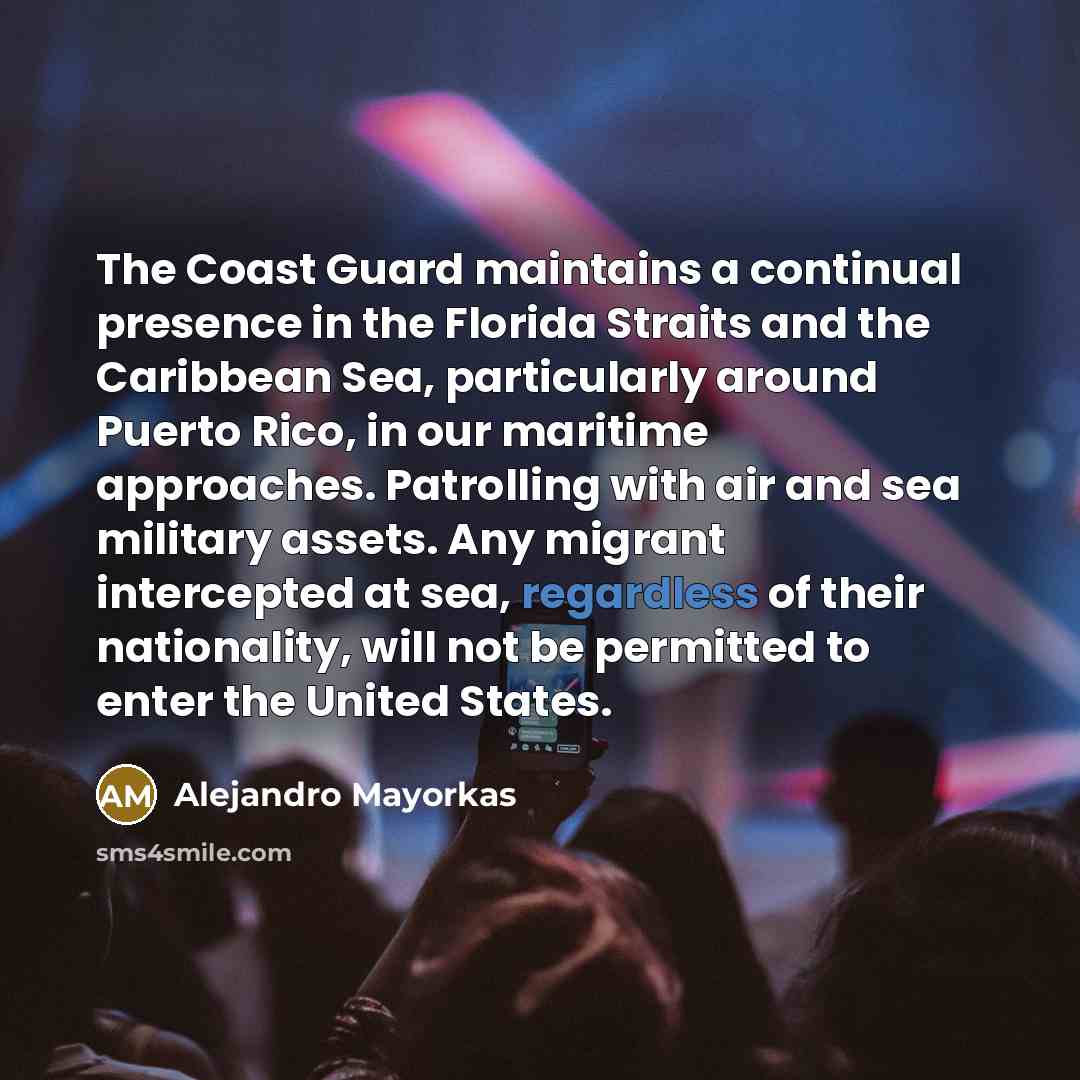 “The Coast Guard maintains a continual presence in the Florida Straits and the Caribbean Sea, particularly around Puerto Rico, in our maritime approaches. Patrolling with air and sea military assets. Any migrant intercepted at sea, regardless of their nationality, will not be permitted to enter the…” quote by Alejandro Mayorkas