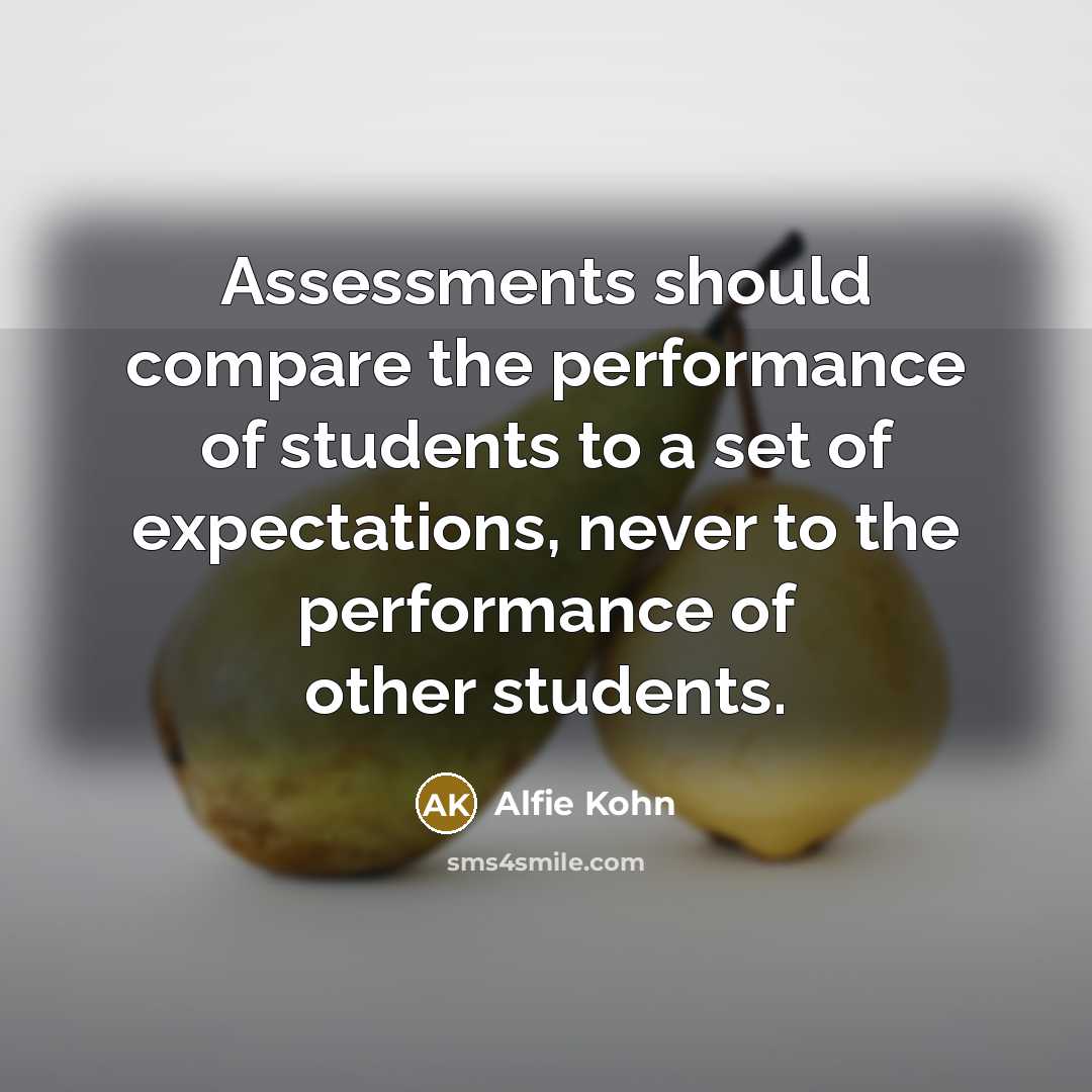 “Assessments should compare the performance of students to a set of expectations, never to the performance of other students.” quote by Alfie Kohn