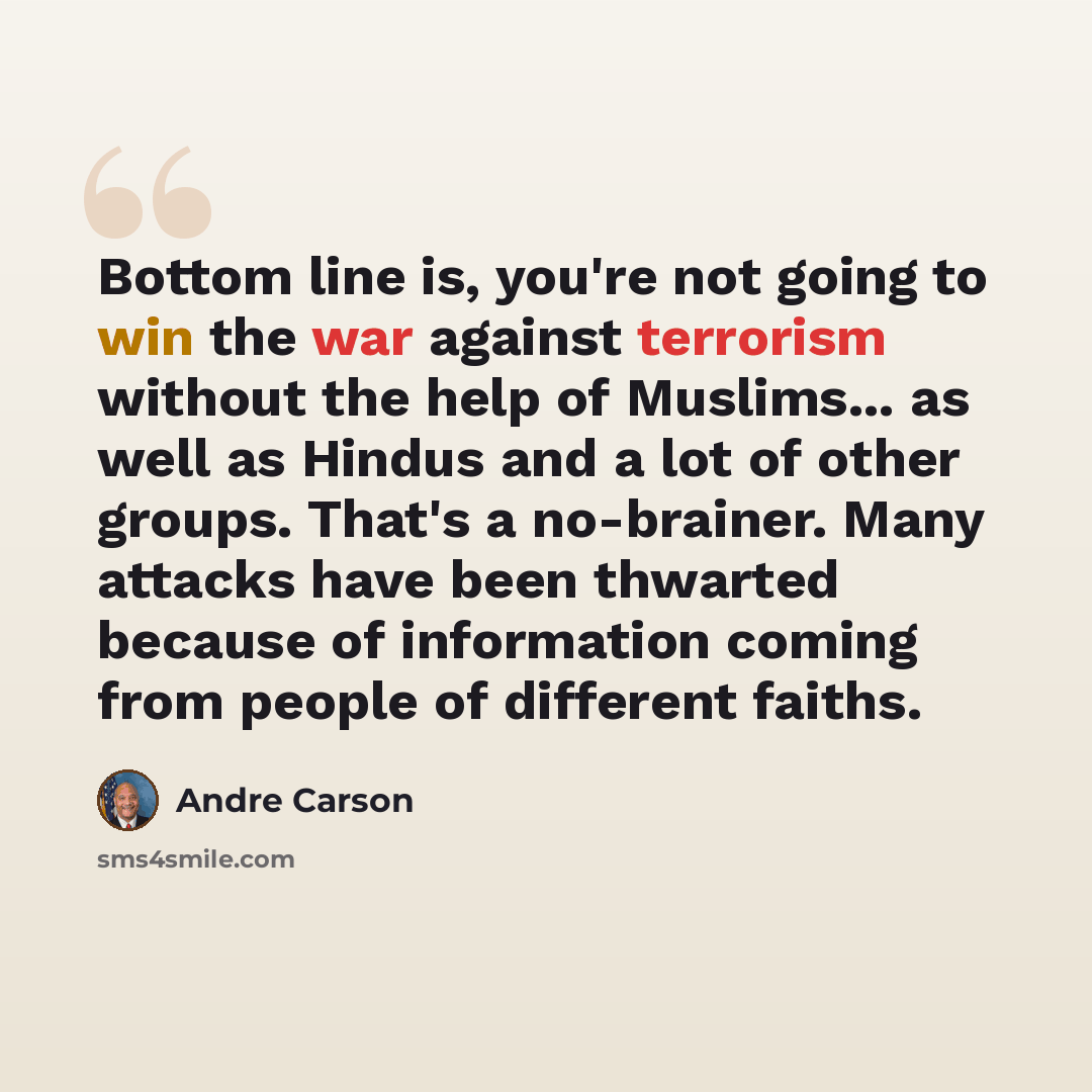 “Bottom line is, you're not going to win the war against terrorism without the help of Muslims... as well as Hindus and a lot of other groups. That's a no-brainer. Many attacks have been thwarted because of information coming from people of different faiths.” quote by Andre Carson