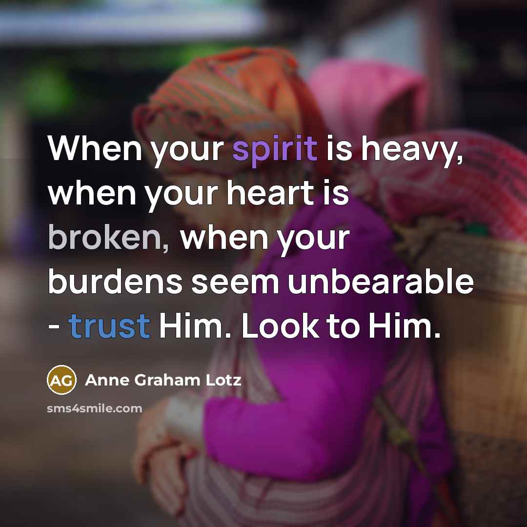 “When your spirit is heavy, when your heart is broken, when your burdens seem unbearable - trust Him. Look to Him.” quote by Anne Graham Lotz
