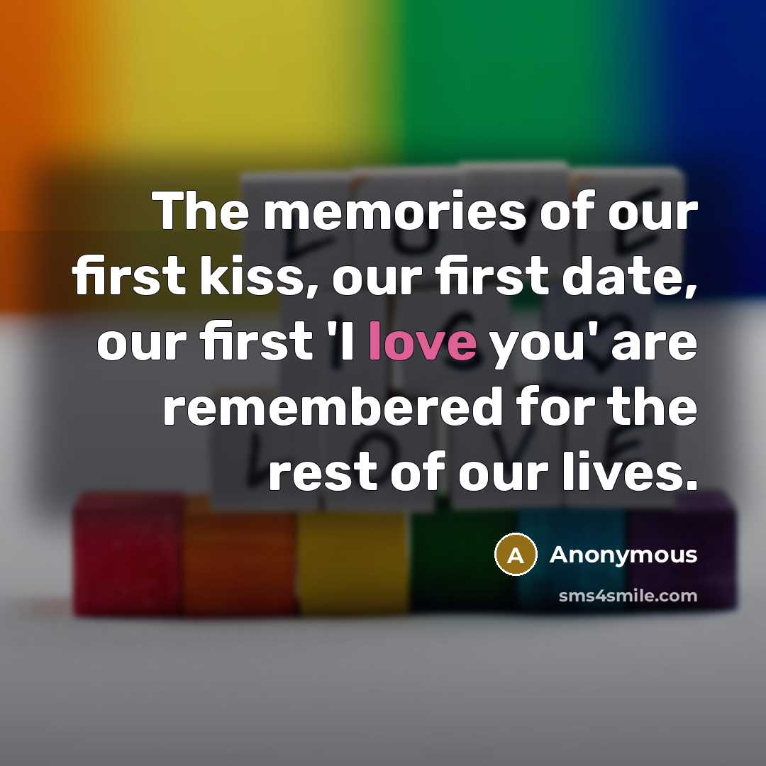 “The memories of our first kiss, our first date, our first 'I love you' are remembered for the rest of our lives.” quote by Anonymous