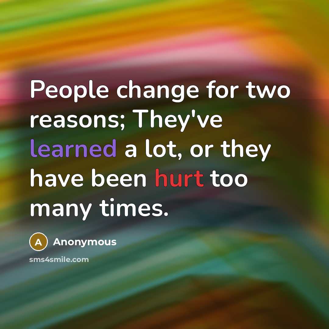 “People change for two reasons; They've learned a lot, or they have been hurt too many times.” quote by Anonymous