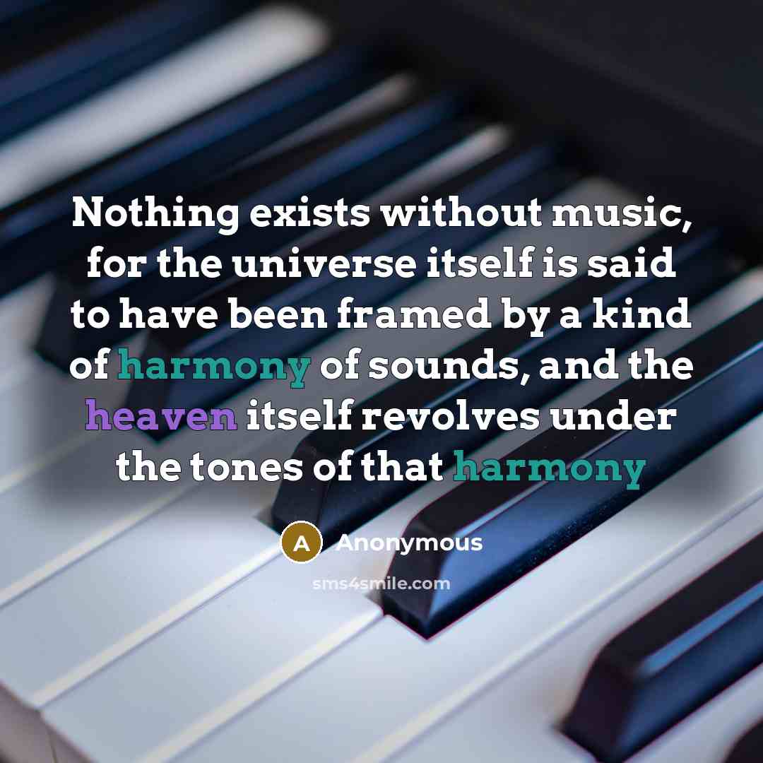 “Nothing exists without music, for the universe itself is said to have been framed by a kind of harmony of sounds, and the heaven itself revolves under the tones of that harmony” quote by Anonymous