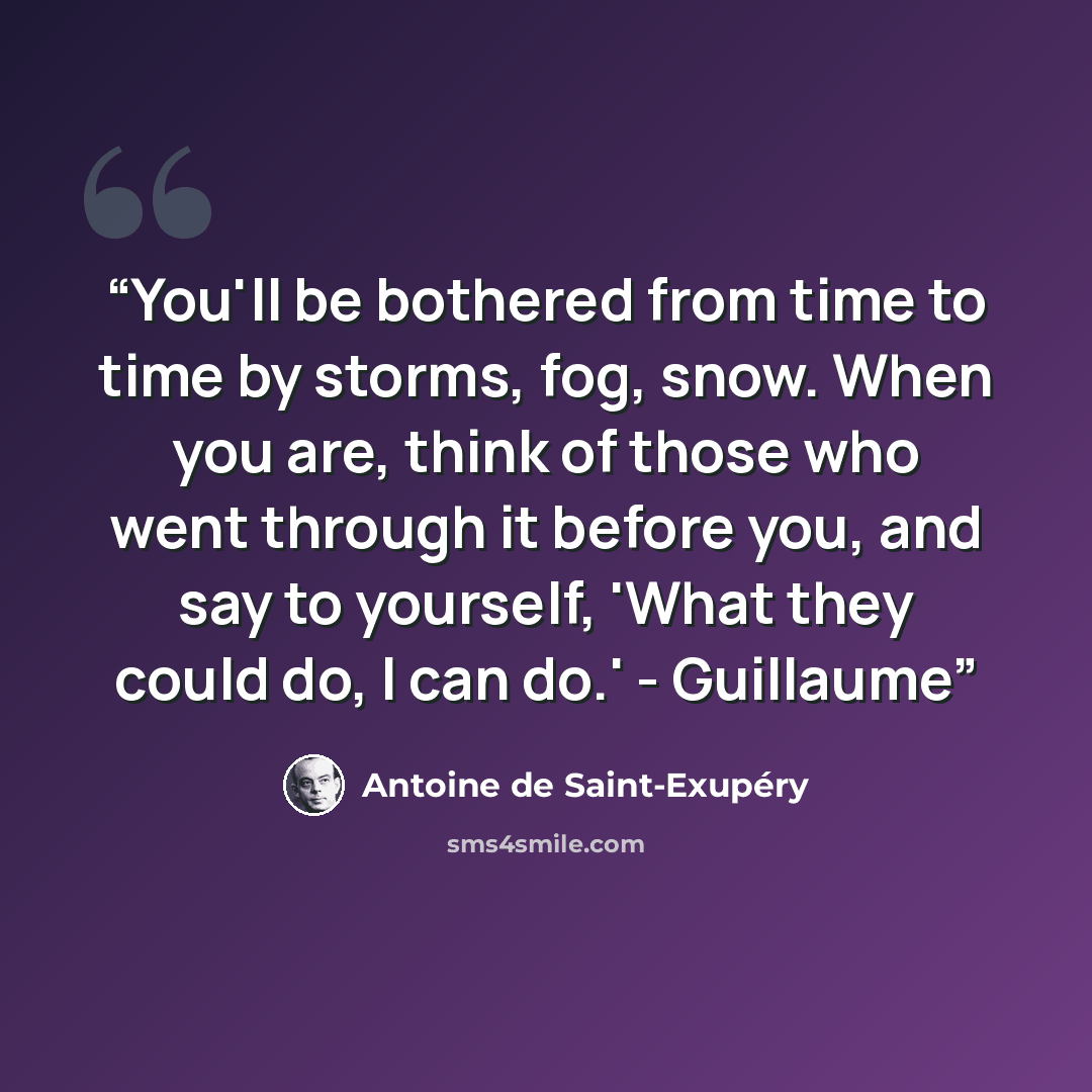 “You'll be bothered from time to time by storms, fog, snow. When you are, think of those who went through it before you, and say to yourself, 'What they could do, I can do.' - Guillaume” quote by Antoine de Saint-Exupéry