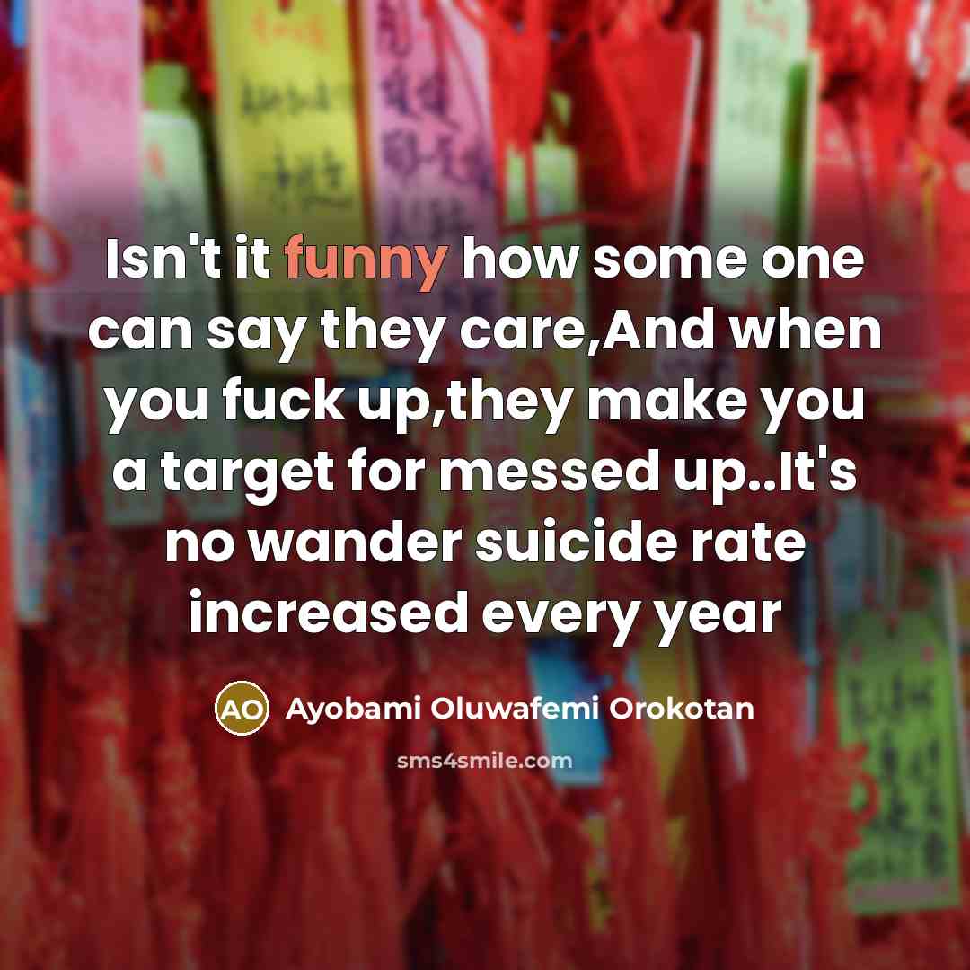 “Isn't it funny how some one can say they care,And when you fuck up,they make you a target for messed up..It's no wander suicide rate increased every year” quote by Ayobami Oluwafemi Orokotan