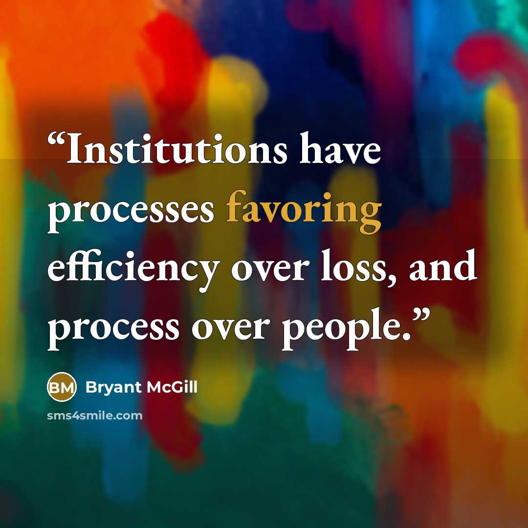 “Institutions have processes favoring efficiency over loss, and process over people.” quote by Bryant McGill