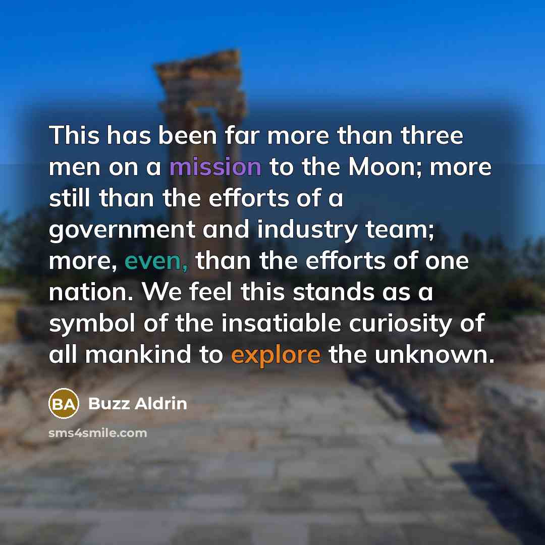 “This has been far more than three men on a mission to the Moon; more still than the efforts of a government and industry team; more, even, than the efforts of one nation. We feel this stands as a symbol of the insatiable curiosity of all mankind to explore the unknown.” quote by Buzz Aldrin