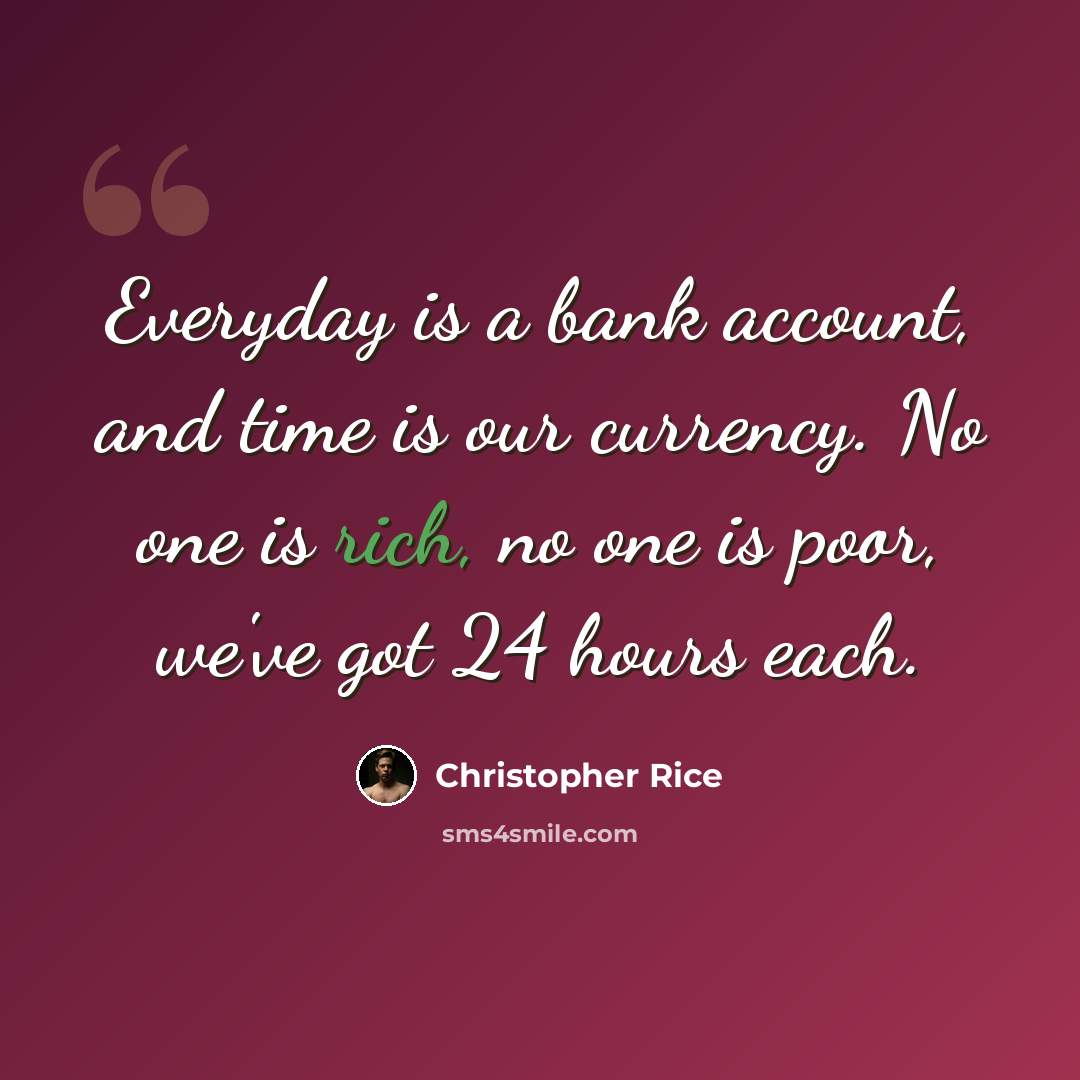 “Everyday is a bank account, and time is our currency. No one is rich, no one is poor, we've got 24 hours each.” quote by Christopher Rice