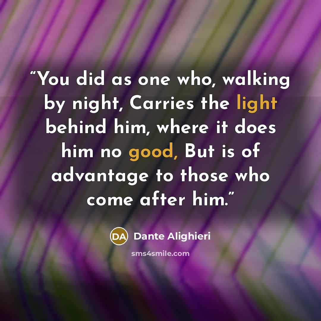 “You did as one who, walking by night, Carries the light behind him, where it does him no good, But is of advantage to those who come after him.” quote by Dante Alighieri