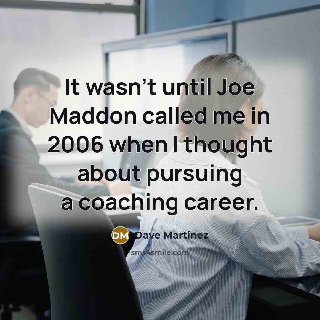 “It wasn't until Joe Maddon called me in 2006 when I thought about pursuing a coaching career.” quote by Dave Martinez