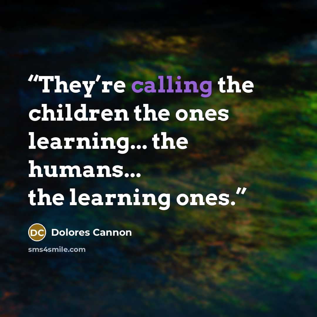 “They’re calling the children the ones learning... the humans... the learning ones.” quote by Dolores Cannon