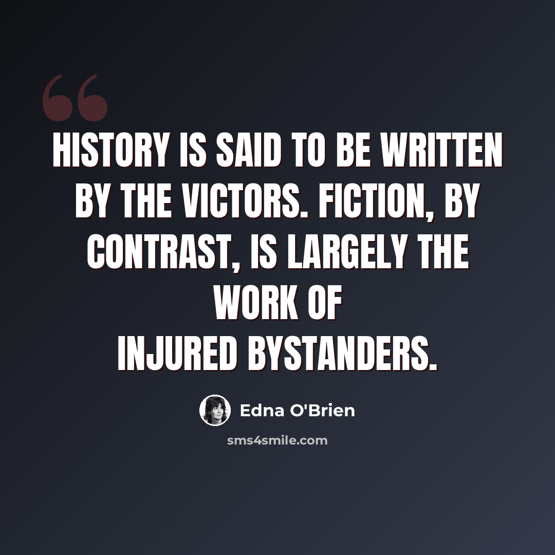 “History is said to be written by the victors. Fiction, by contrast, is largely the work of injured bystanders.” quote by Edna O'Brien