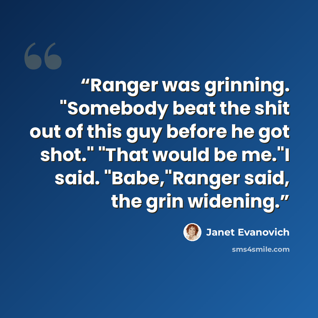 “Ranger was grinning. "Somebody beat the shit out of this guy before he got shot." "That would be me."I said. "Babe,"Ranger said, the grin widening.” quote by Janet Evanovich