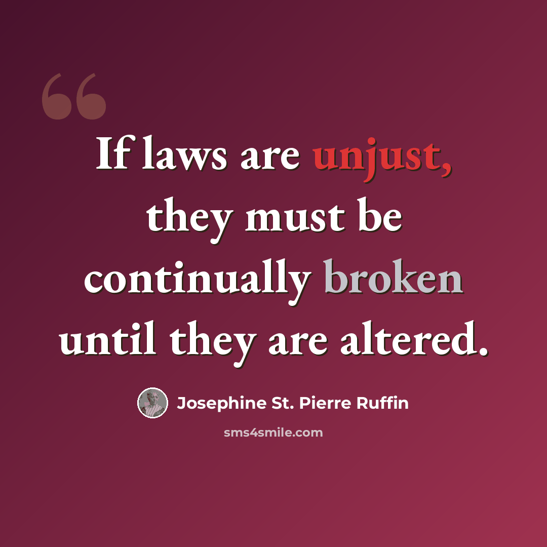 “If laws are unjust, they must be continually broken until they are altered.” quote by Josephine St. Pierre Ruffin