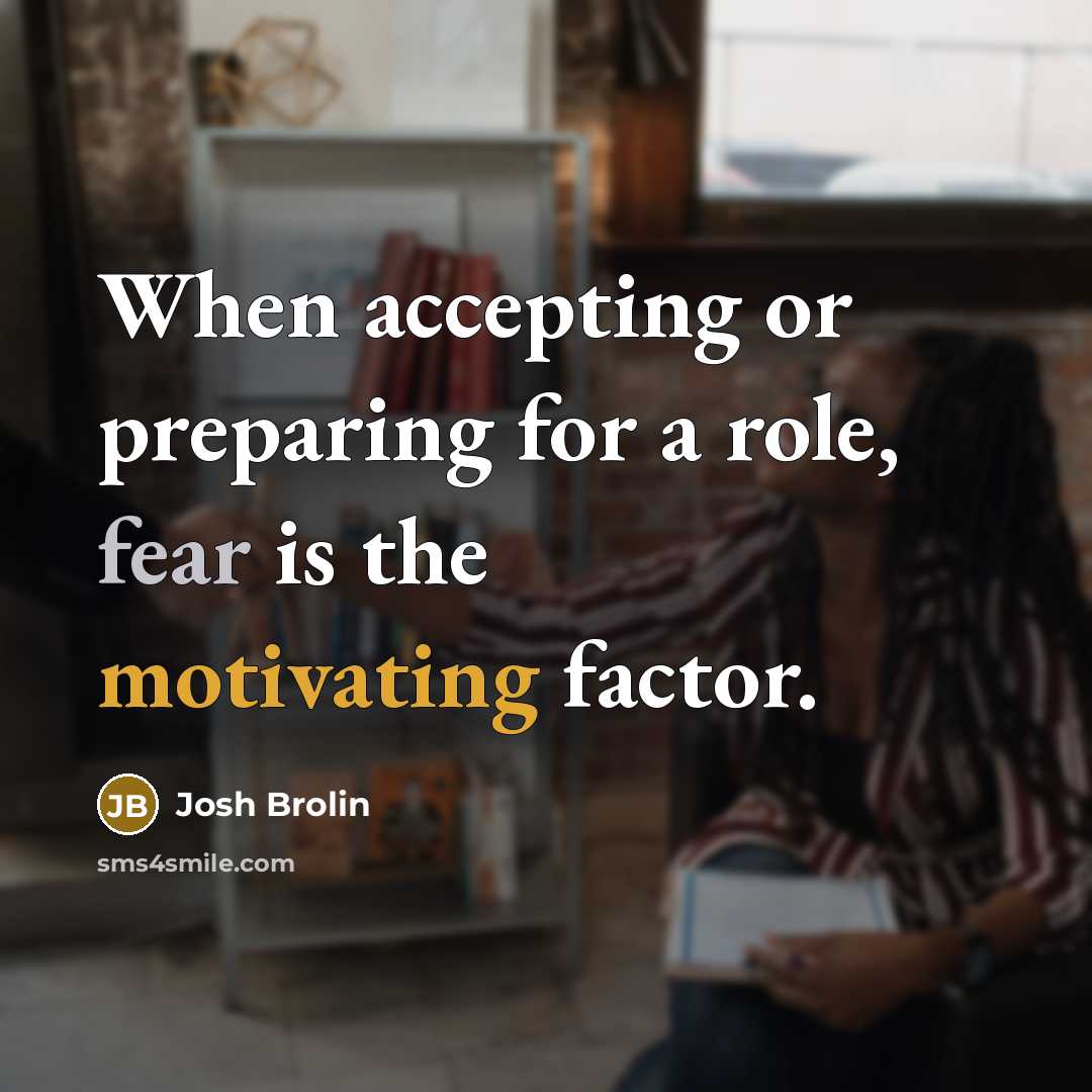 “When accepting or preparing for a role, fear is the motivating factor.” quote by Josh Brolin