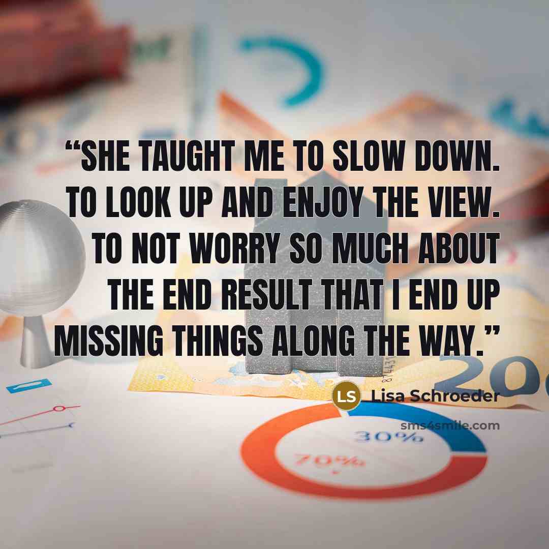 “She taught me to slow down. To look up and enjoy the view. To not worry so much about the end result that I end up missing things along the way.” quote by Lisa Schroeder