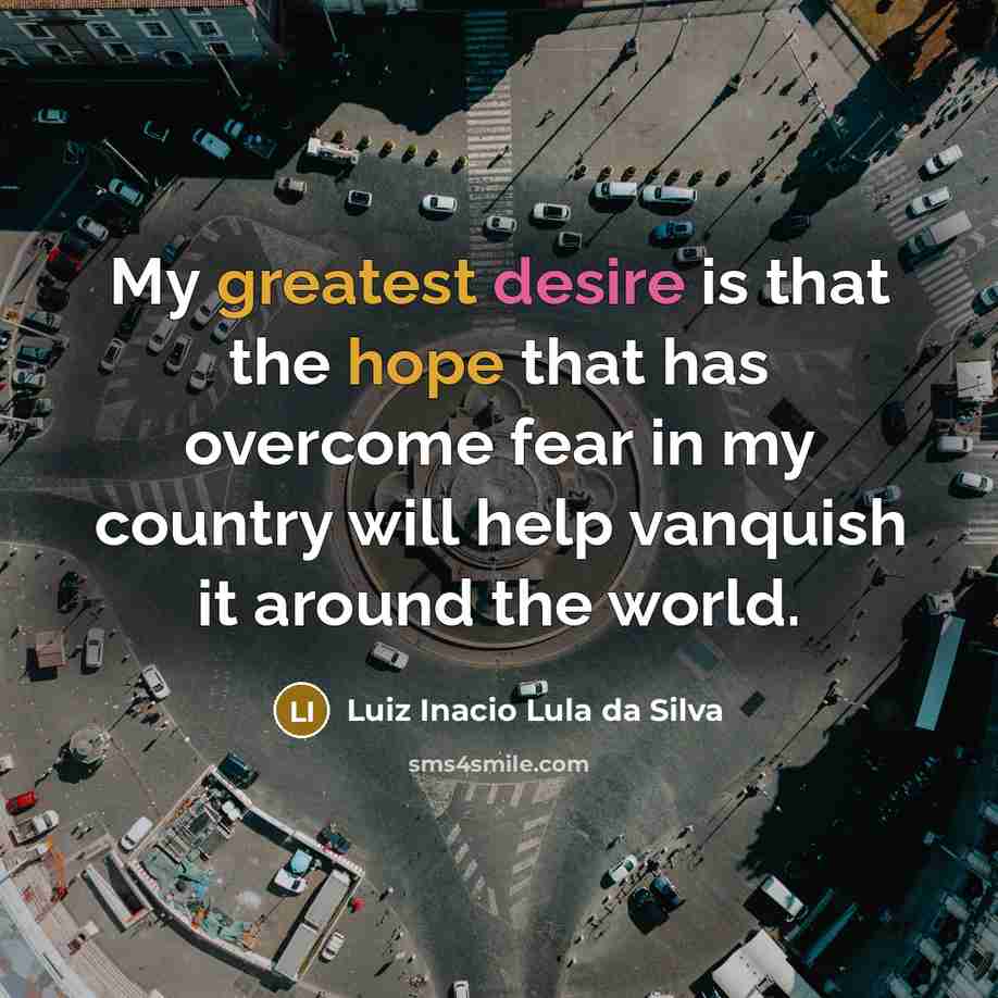 “My greatest desire is that the hope that has overcome fear in my country will help vanquish it around the world.” quote by Luiz Inacio Lula da Silva