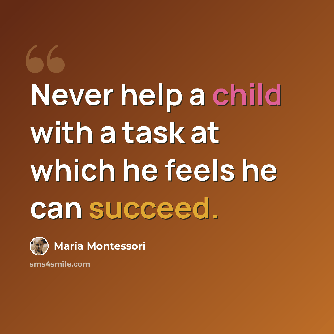“Never help a child with a task at which he feels he can succeed.” quote by Maria Montessori