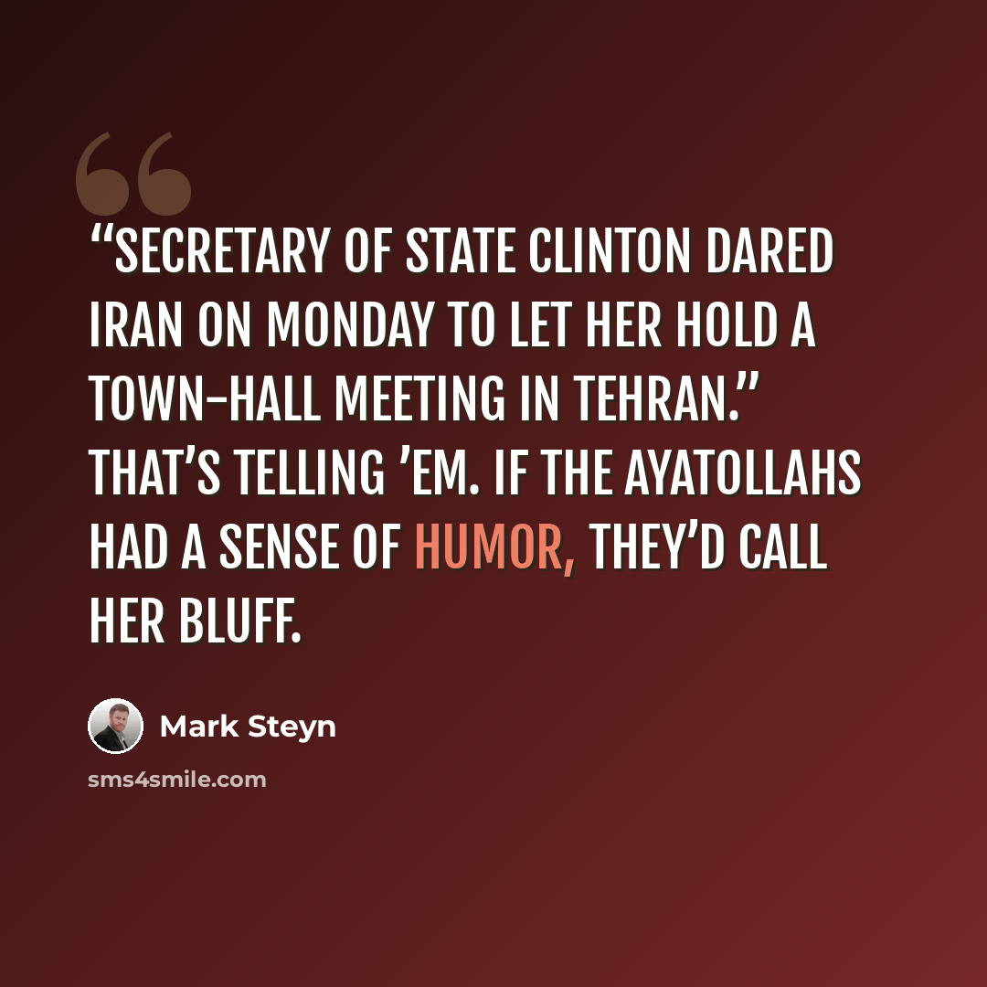 ““Secretary of State Clinton dared Iran on Monday to let her hold a town-hall meeting in Tehran.” That’s telling ’em. If the ayatollahs had a sense of humor, they’d call her bluff.” quote by Mark Steyn