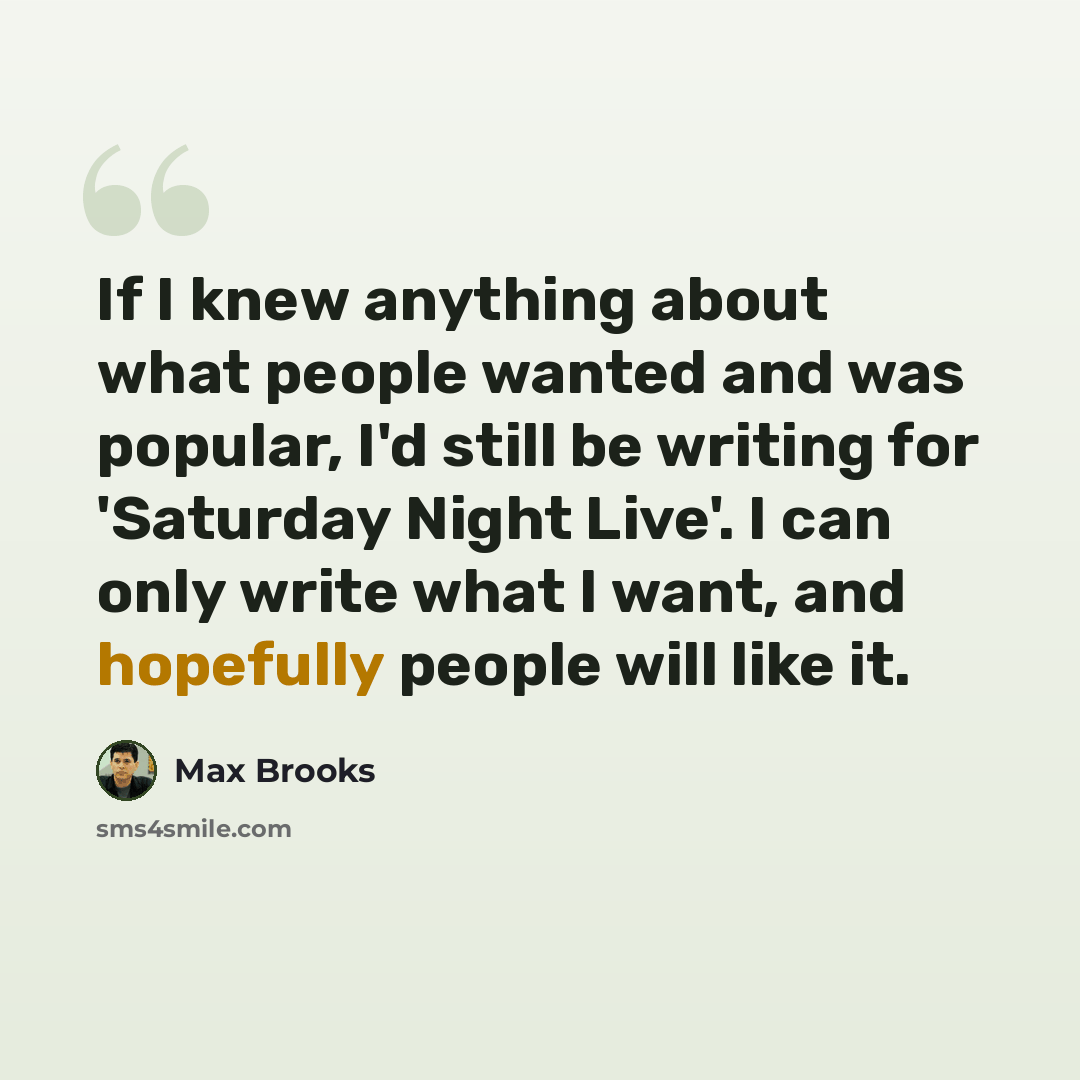 “If I knew anything about what people wanted and was popular, I'd still be writing for 'Saturday Night Live'. I can only write what I want, and hopefully people will like it.” quote by Max Brooks