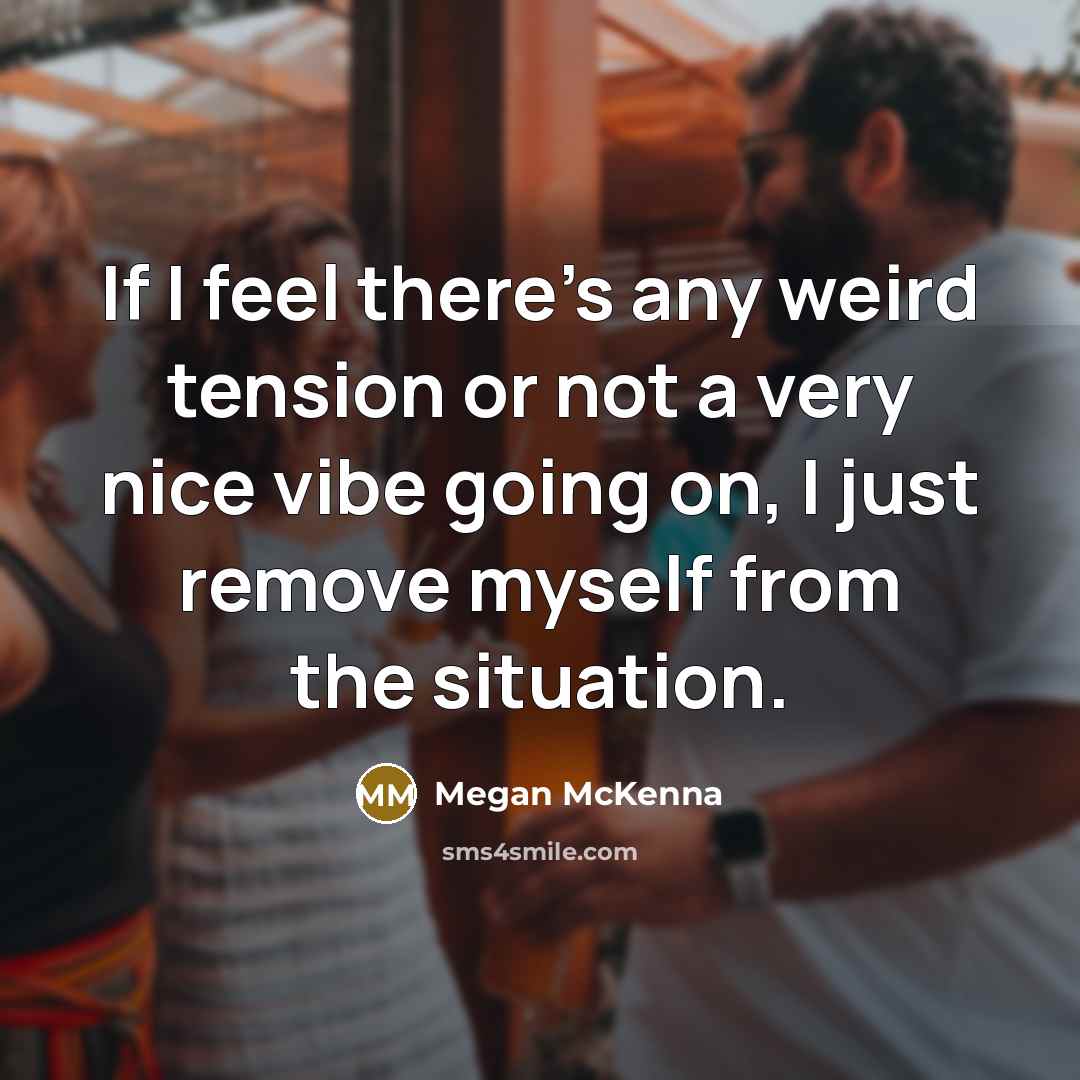 “If I feel there's any weird tension or not a very nice vibe going on, I just remove myself from the situation.” quote by Megan McKenna