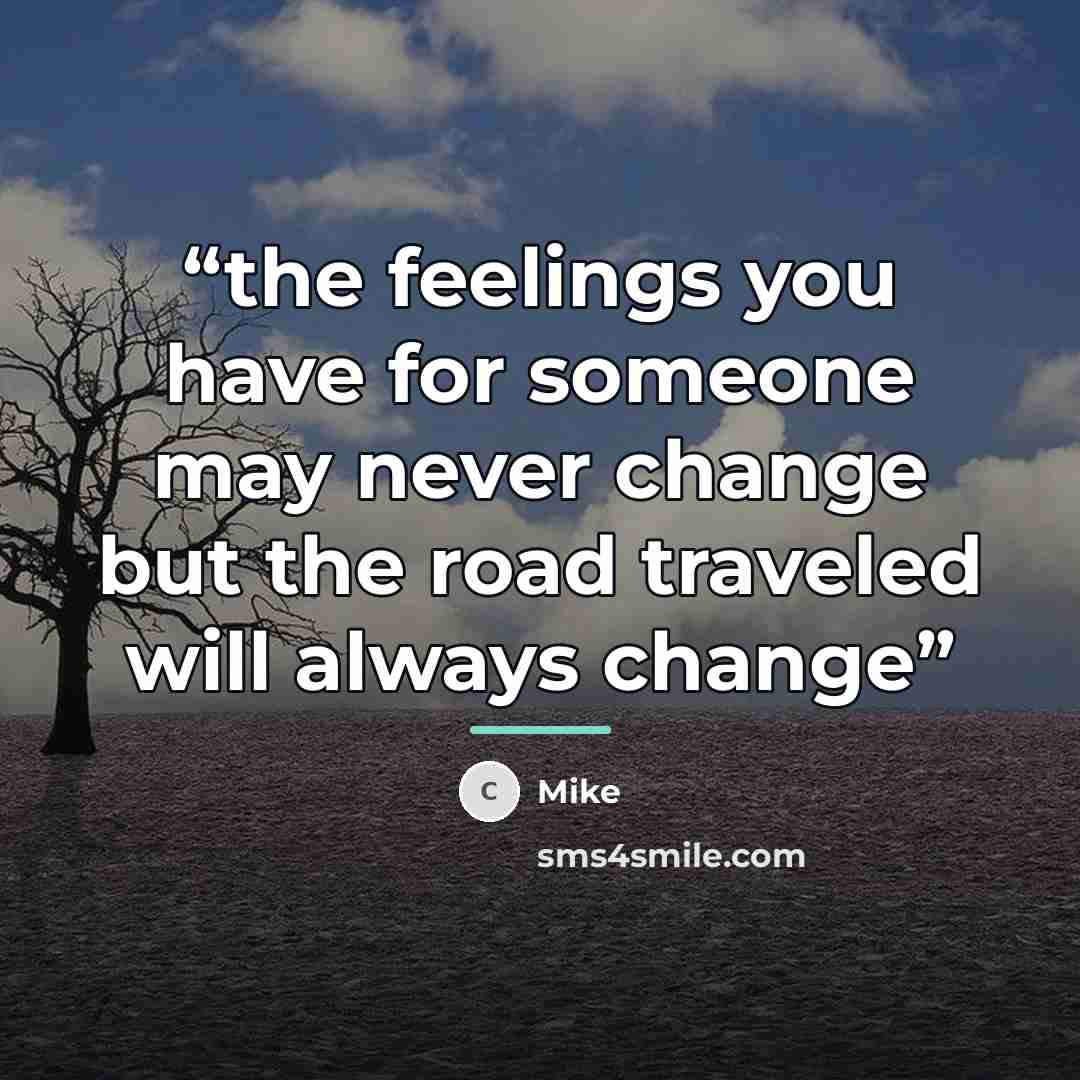 “the feelings you have for someone may never change but the road traveled will always change” quote by mike