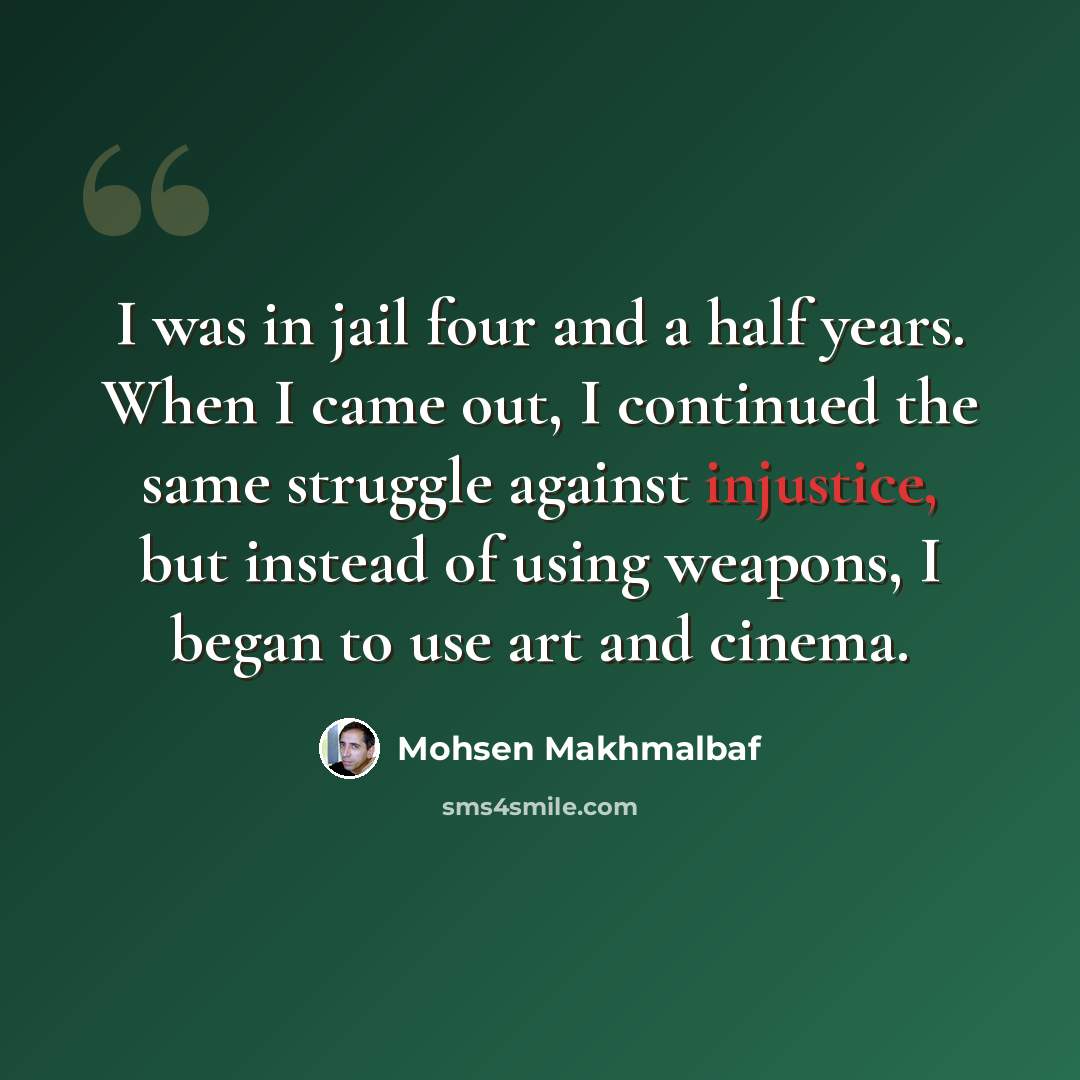“I was in jail four and a half years. When I came out, I continued the same struggle against injustice, but instead of using weapons, I began to use art and cinema.” quote by Mohsen Makhmalbaf