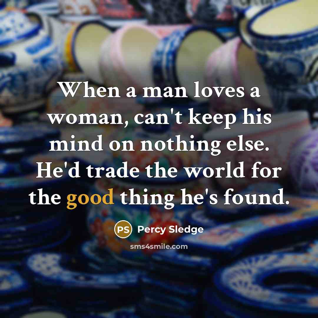 “When a man loves a woman, can't keep his mind on nothing else. He'd trade the world for the good thing he's found.” quote by Percy Sledge