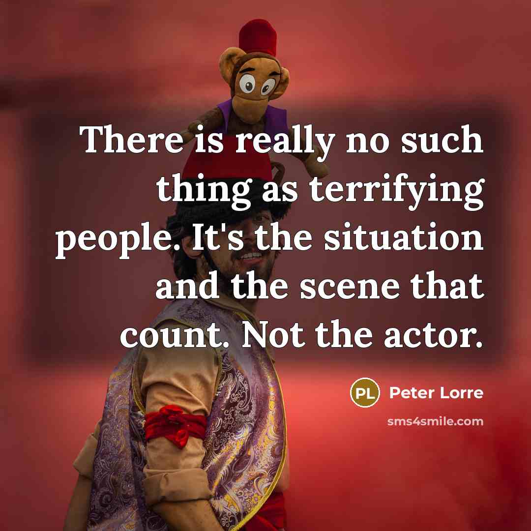 “There is really no such thing as terrifying people. It's the situation and the scene that count. Not the actor.” quote by Peter Lorre
