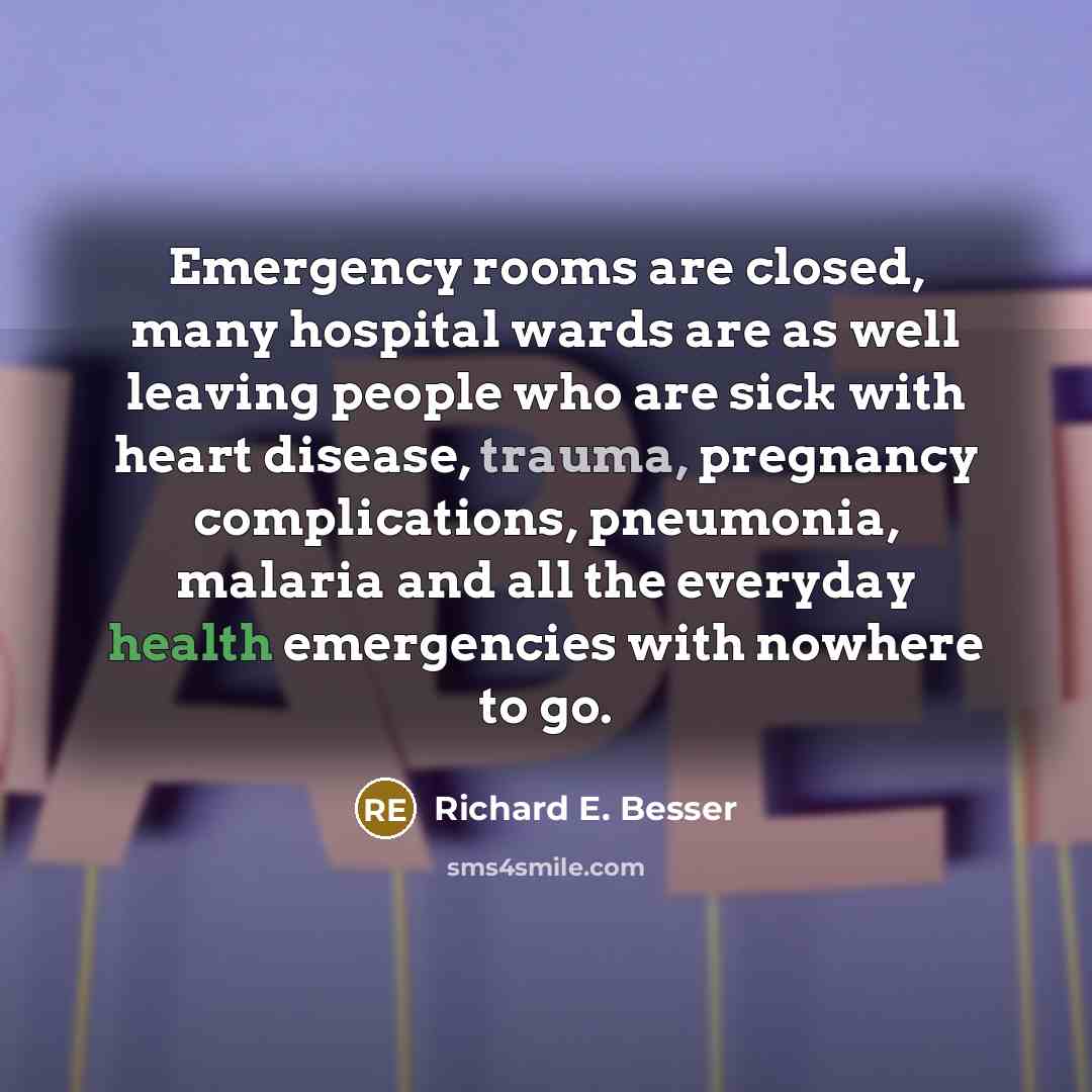 “Emergency rooms are closed, many hospital wards are as well leaving people who are sick with heart disease, trauma, pregnancy complications, pneumonia, malaria and all the everyday health emergencies with nowhere to go.” quote by Richard E. Besser