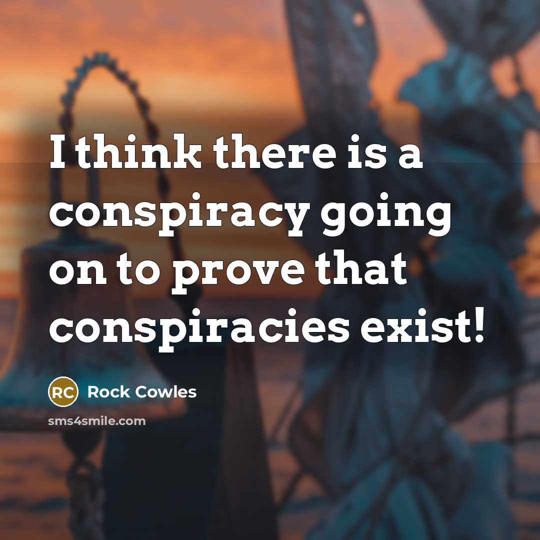 “I think there is a conspiracy going on to prove that conspiracies exist!” quote by Rock Cowles