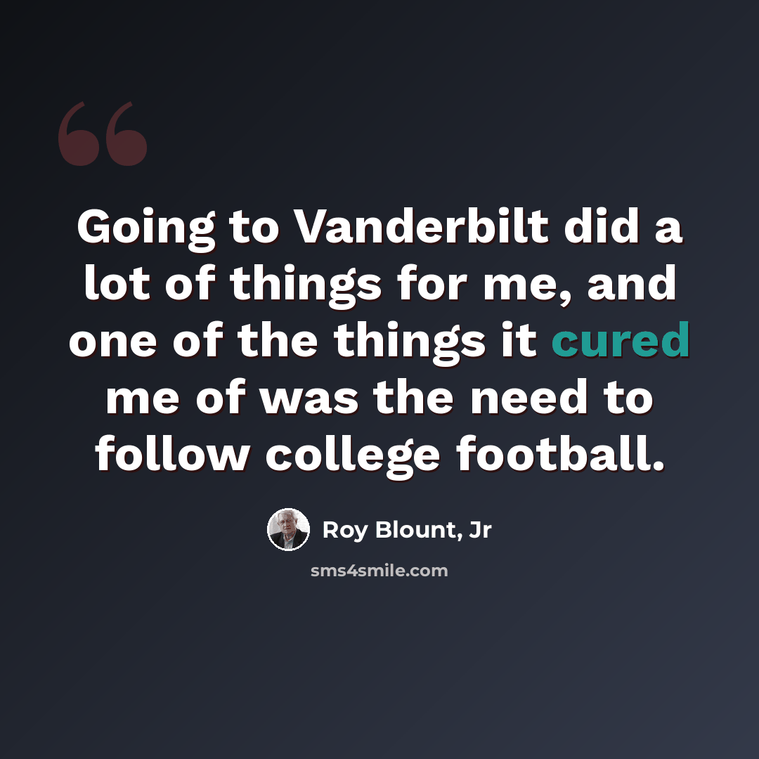 “Going to Vanderbilt did a lot of things for me, and one of the things it cured me of was the need to follow college football.” quote by Roy Blount, Jr