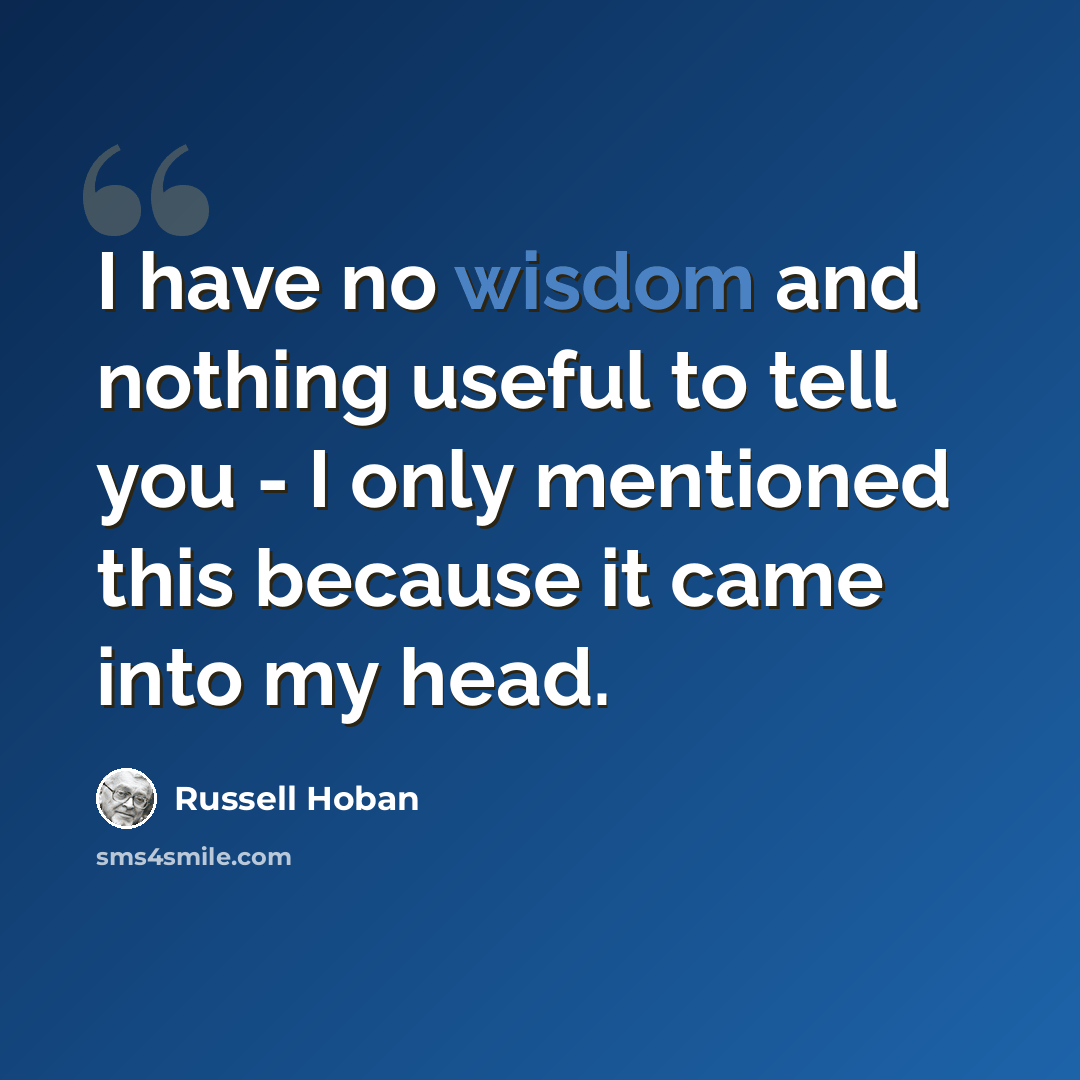 “I have no wisdom and nothing useful to tell you - I only mentioned this because it came into my head.” quote by Russell Hoban