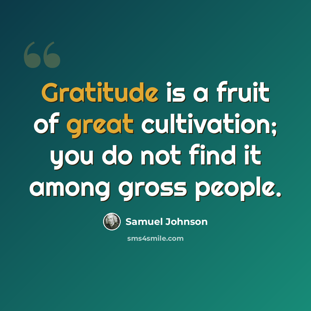 “Gratitude is a fruit of great cultivation; you do not find it among gross people.” quote by Samuel Johnson