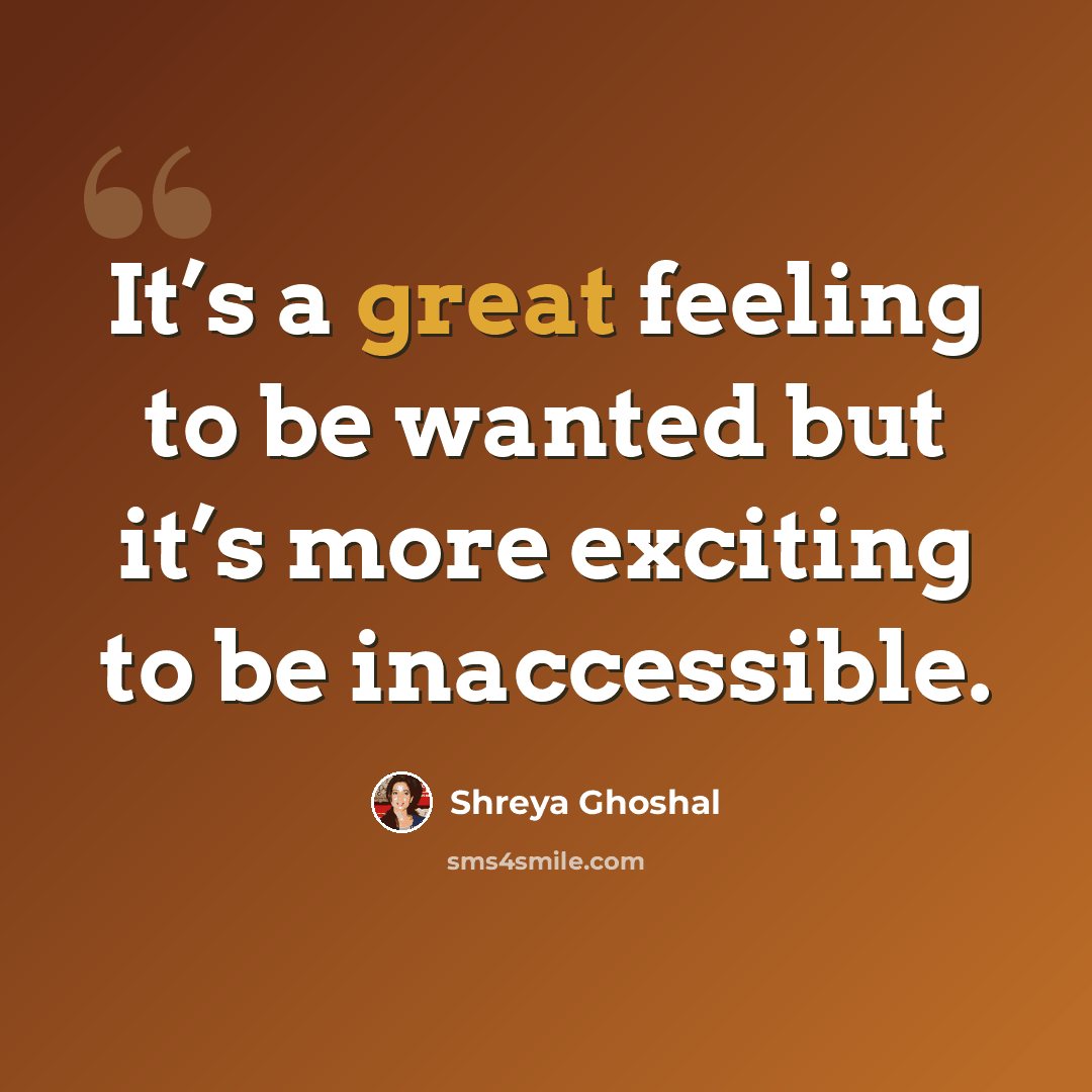 “It’s a great feeling to be wanted but it’s more exciting to be inaccessible.” quote by Shreya Ghoshal