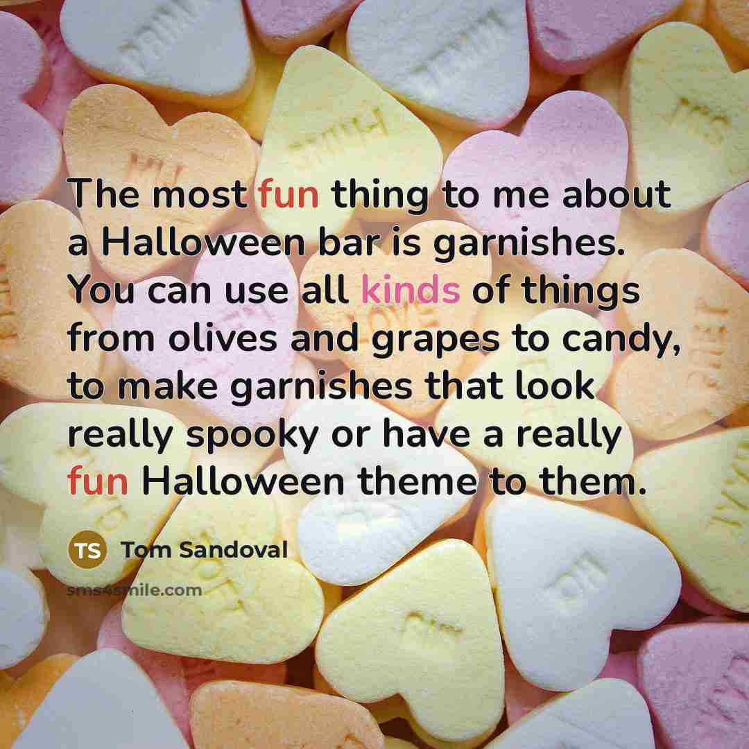 “The most fun thing to me about a Halloween bar is garnishes. You can use all kinds of things from olives and grapes to candy, to make garnishes that look really spooky or have a really fun Halloween theme to them.” quote by Tom Sandoval