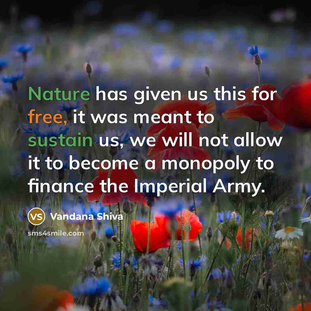 “Nature has given us this for free, it was meant to sustain us, we will not allow it to become a monopoly to finance the Imperial Army.” quote by Vandana Shiva