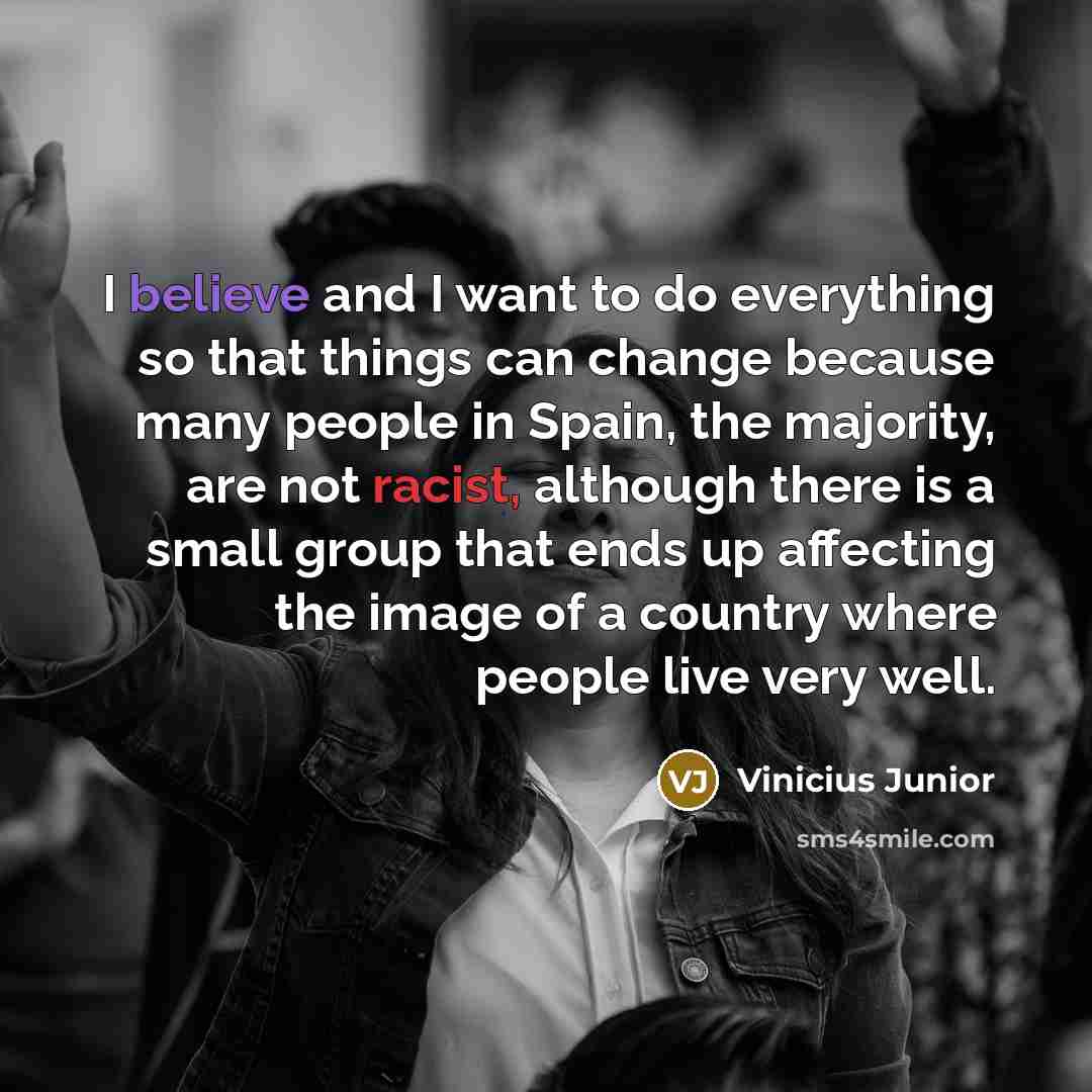 “I believe and I want to do everything so that things can change because many people in Spain, the majority, are not racist, although there is a small group that ends up affecting the image of a country where people live very well.” quote by Vinicius Junior