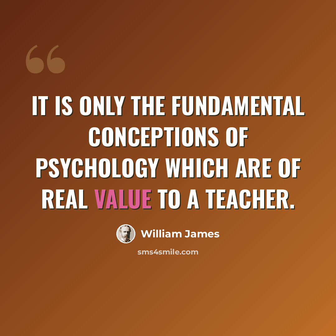 “It is only the fundamental conceptions of psychology which are of real value to a teacher.” quote by William James