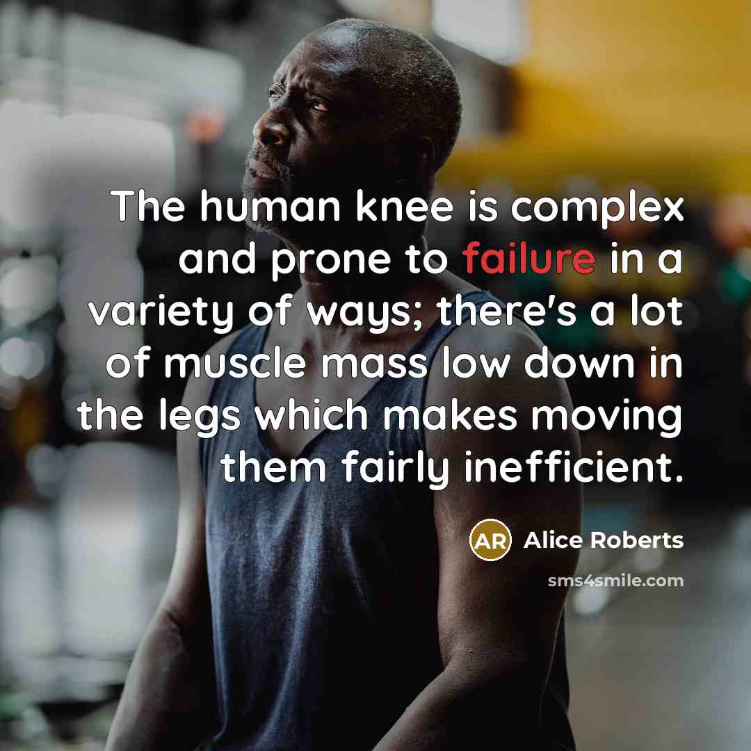“The human knee is complex and prone to failure in a variety of ways; there's a lot of muscle mass low down in the legs which makes moving them fairly inefficient.” quote by Alice Roberts